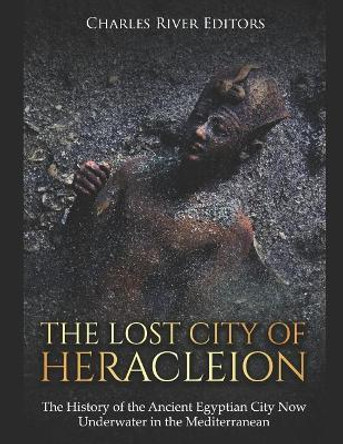 The Lost City of Heracleion: The History of the Ancient Egyptian City Now Underwater in the Mediterranean by Charles River Editors 9781793365095