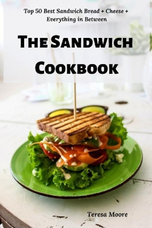 The Sandwich Cookbook: Top 50 Best Sandwich Bread + Cheese + Everything in Between by Teresa Moore 9781797540115