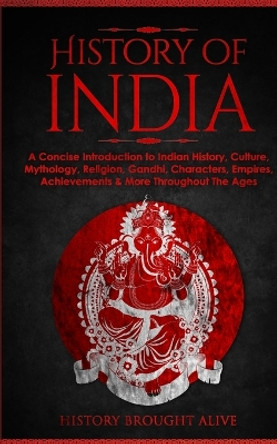 History of India: A Concise Introduction to Indian History, Culture, Mythology, Religion, Gandhi, Characters, Empires, Achievements & More Throughout The Ages by History Brought Alive 9781914312335