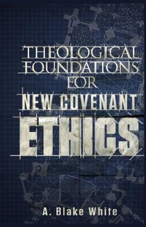 Theological Foundations for New Covenant Ethics by MR A Blake White 9781928965558