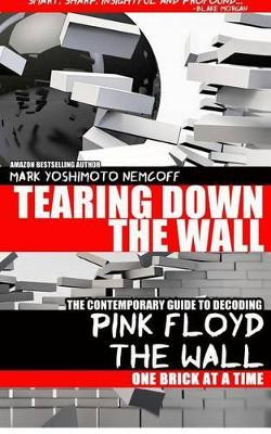 Tearing Down the Wall: The Contemporary Guide to Decoding Pink Floyd - The Wall One Brick at a Time by Mark Yoshimoto Nemcoff 9781934602270