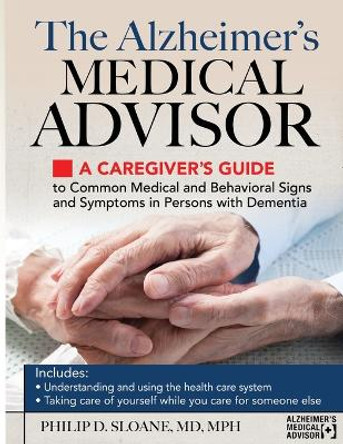 The Alzheimer's Medical Advisor: A Caregiver's Guide to Common Medical and Behavioral Signs and Symptoms in Persons with Dementia by Philip D Sloane 9781934716755