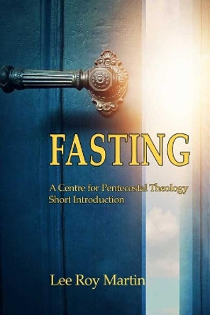 Fasting: A Centre for Pentecostal Theology Short Introduction by Lee Roy Martin 9781935931423