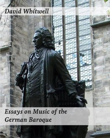Essays on Music of the German Baroque: Philosophy and Performance Practice by Dr David Whitwell 9781936512836