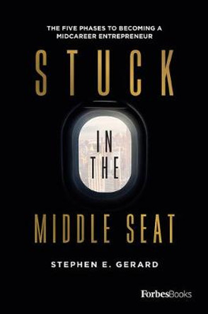 Stuck in the Middle Seat: The Five Phases to Becoming a Midcareer Entrepreneur by Stephen E Gerard