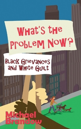 What's the Problem Now?: Black Grievances and White Guilt by Michael Brandow 9781943003846