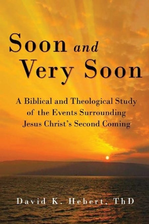 Soon and Very Soon: A Biblical and Theological Study of the Events Surrounding Jesus Christ's Second Coming by David K Hebert 9781943489039
