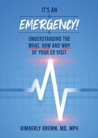 It's an Emergency: Understanding the What, How and Why of Your ER Visit by Kimberly Michelle Brown 9781733084918