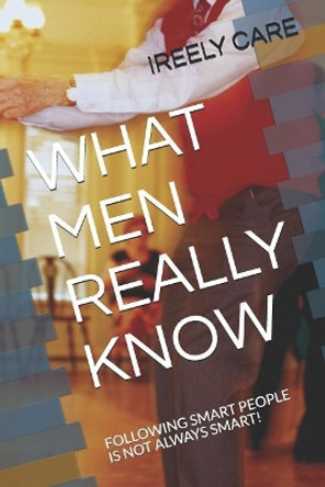 What Men Really Know: Following Smart People Is Not Always Smart! by Ireely Care 9781731377326