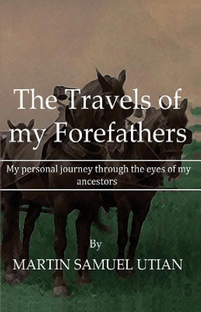 The Travels of My Forefathers: My Personal Journey Through the Eyes of My Ancestors by Martin Samuel Utian 9781720506232