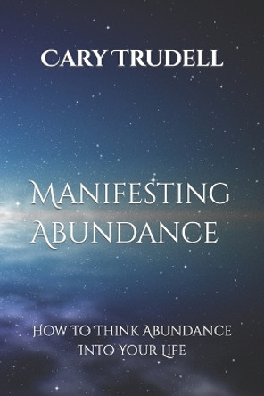 Manifesting Abundance: How To Think Abundance Into Your Life by Cary Trudell 9781674200132