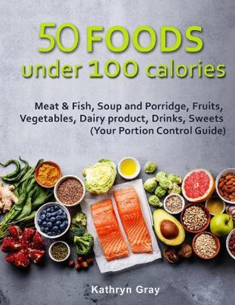 50 Foods under 100 calories: Meat & Fish, Soup and Porridge, Fruits, Vegetables, by Kathryn Gray 9781717088710