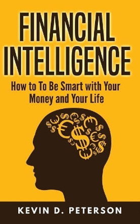 Financial Intelligence: How to to Be Smart with Your Money and Your Life by Kevin D Peterson 9781717173546