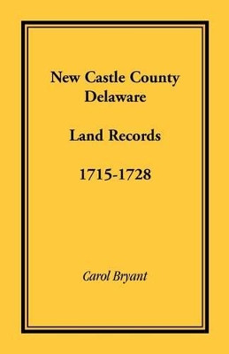 New Castle County, Delaware Land Records, 1715-1728 by Dr Carol Bryant 9781585494811