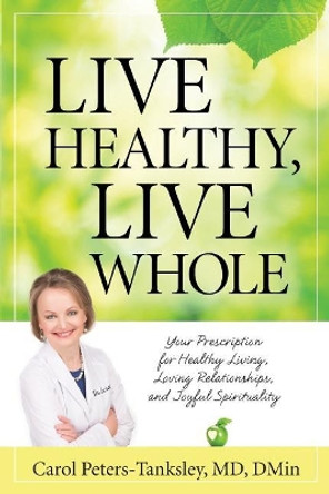 Live Healthy, Live Whole: Your Prescription for Healthy Living, Loving Relationships, and Joyful Spirituality by Carol Peters-Tanksley MD Dmin 9781625860224
