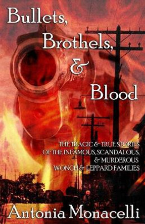 Bullets, Brothels, & Blood: The Tragic & True Stories of the Infamous, Scandalous, & Murderous Wonch & Leppard Families by Antonia Monacelli 9781546754824