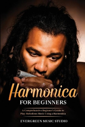 Harmonica for Beginners: A Comprehensive Beginner's Guide to Play Melodious Music Using a Harmonica by Evergreen Music Studio 9798670653596