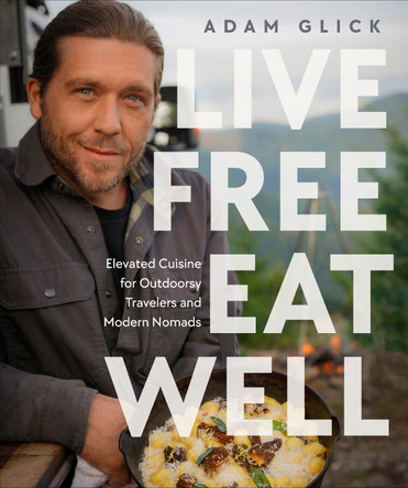 Live Free, Eat Well: Elevated Cuisine for Outdoorsy Travelers and Modern Nomads: A Cookbook by Author Adam Glick 9780744099454
