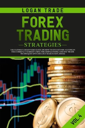 Forex Trading Strategies: The Ultimate beginners Guide On How To Invest For A Living In The Currency Market Using The Simple Swing And Day Trade Techniques (Psychology Basics Explained) by Logan Trade 9798611173275