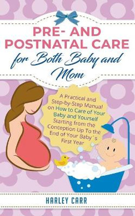 Pre- and Postnatal care for Both Baby and Mom: A Practical and Step-by-Step Manual on How to Care of Your Baby and Yourself Starting from the Conception Up To the End of Your Baby´s First Year by Harley Carr 9798626888768