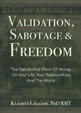 Validation, Sabotage And Freedom: The Nature And Effect Of Money On Your Life, Your Relationships And The World by Kathryn Colleen Rmt 9781735694306