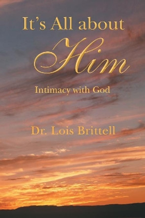 It's All about Him: Intimacy with God by Lois Brittell 9781490819044