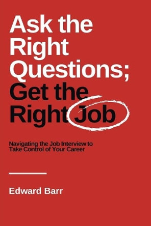 Ask the Right Questions; Get the Right Job: Navigating the Job Interview to Take Control of Your Career by Edward Barr 9781637421055