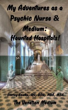 My Adventures as a Psychic Nurse & Medium: Haunted Hospitals! by Shirley Ann Smolko 9781734514681