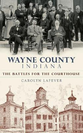 Wayne County, Indiana: The Battles for the Courthouse by Carolyn Lafever 9781540234872