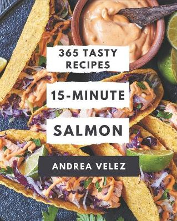 365 Tasty 15-Minute Salmon Recipes: A 15-Minute Salmon Cookbook for Your Gathering by Andrea Velez 9798573354644