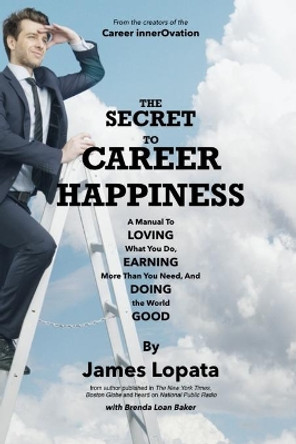 The Secret To Career Happiness: A Manual to Loving What You Do, Earning More Than You Need, And Doing the World Good by Brenda Loan Baker 9798625875660