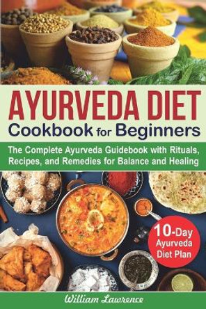 Ayurveda Diet Cookbook for Beginners: The Complete Ayurveda Guidebook with Rituals, Recipes, and Remedies for Balance and Healing. 10-Day Ayurveda Diet Plan by William Lawrence 9798630989338
