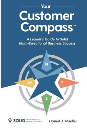 Your Customer Compass: A Leader's Guide to Solid Multi-Directional Business Success by Daniel J Mueller 9781735234021