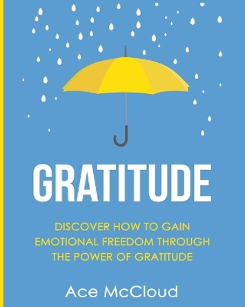 Gratitude: Discover How to Gain Emotional Freedom Through the Power of Gratitude by Ace McCloud 9781640481602
