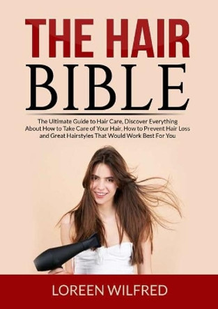 The Hair Bible: The Ultimate Guide to Hair Care, Discover Everything About How to Take Care of Your Hair, How to Prevent Hair Loss and Great Hairstyles That Would Work Best For You by Loreen Wilfred 9786069838006