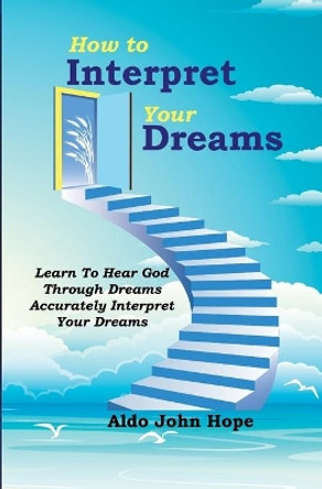 How To Interpret Your Dreams: Learn To Hear God Through Dreams, Accurately Interpret Your Dreams by Aldo John Hope 9789970945597