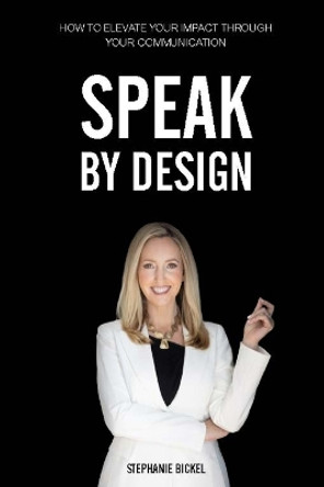 Speak by Design: How to Elevate Your Impact Through Your Communication by Stephanie Bickel 9798351345413