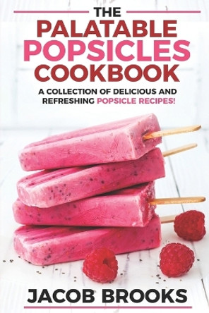 The Palatable Popsicles Cookbook: A Collection Of Delicious And Refreshing Popsicle Recipes! by Jacob Brooks 9798365549715