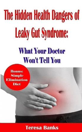 The Hidden Health Dangers of Leaky Gut Syndrome: What Your Doctor Won't Tell You: How to correctly diagnose leaky gut syndrome and how to heal your body naturally by Teresa Banks 9781534629660