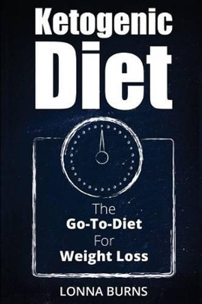 Ketogenic Diet: The Go-To-Diet For Weight Loss by Lonna Burns 9781537288529