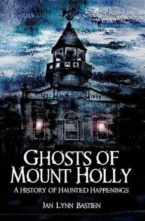 Ghosts of Mount Holly: A History of Haunted Happenings by Jan Lynn Bastien 9781596293724