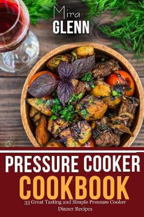 Pressure Cooker Cookbook: 33 Great Tasting & Simple Pressure Cooker Dinner Recipes by Mira Glenn 9781976527890