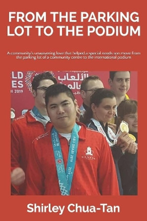 From The Parking Lot To The Podium: A community's unwavering love that helped a special needs son move from the parking lot of a community centre to the international podium by Shirley Bee Lay Chua-Tan 9781999104702