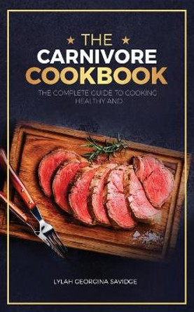 The Carnivore Cookbook: The Complete Guide To Cooking Healthy and Improving Your Health with The Carnivore Diet by Lylah Georgina Savidge 9798591103637