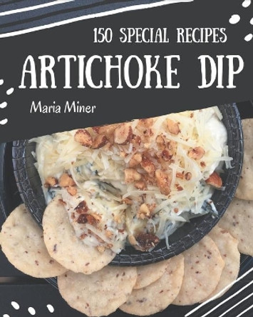 150 Special Artichoke Dip Recipes: An Artichoke Dip Cookbook Everyone Loves! by Maria Miner 9798570879669