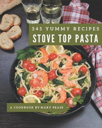 345 Yummy Stove Top Pasta Recipes: A Stove Top Pasta Cookbook You Will Need by Mary Pease 9798574156483