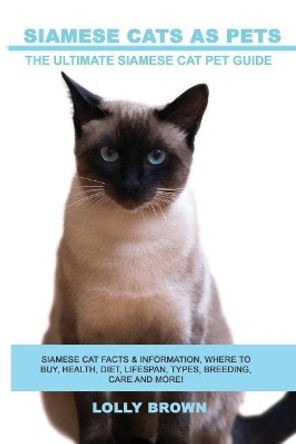 Siamese Cats as Pets: Siamese Cat Facts & Information, where to buy, health, diet, lifespan, types, breeding, care and more! The Ultimate Siamese Cat Pet Guide by Lolly Brown 9781946286246