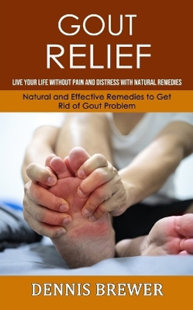 Gout Relief: Live Your Life Without Pain and Distress With Natural Remedies(Natural and Effective Remedies to Get Rid of Gout Problem) by Dennis Brewer 9781998901692