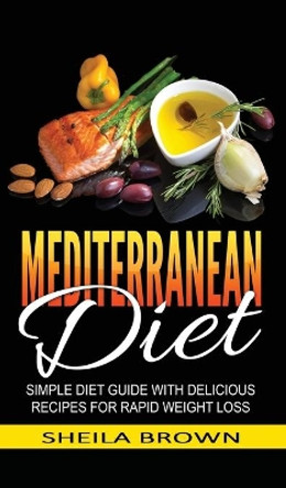 Mediterranean Diet: Simple Diet Guide with Delicious Recipes for Rapid Weight Loss by Sheila Brown 9781952191633