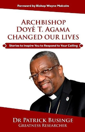 Archbishop Doye T. Agama Changed Our Lives: Stories to Inspire You to Respond to Your Calling by Patrick Businge 9781999348151